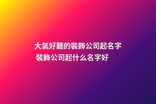 大氣好聽的裝飾公司起名字 裝飾公司起什么名字好-第1張-公司起名-玄機派